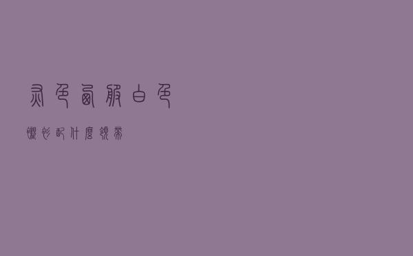 灰色西服白色衬衫配什么领带