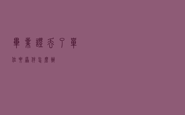 毕业证丢了，单位要原件怎么办