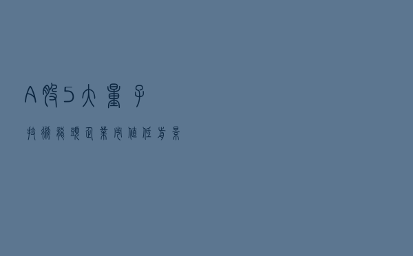 A股5大“量子技术”龙头企业，市值低前景好，备受龙头企业青睐