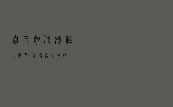 自己如何制作小程序？0基础自己制作