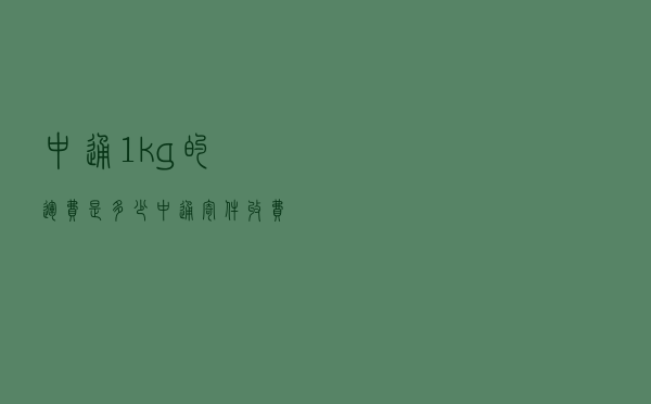中通1kg的运费是多少 - 中通寄件收费标准