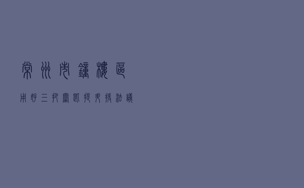 常州市钟楼区用好“三把钥匙”提升“援法议事”质效