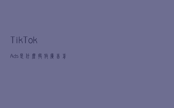 TikTokAds是什么？投放广告前，你需要知道这些