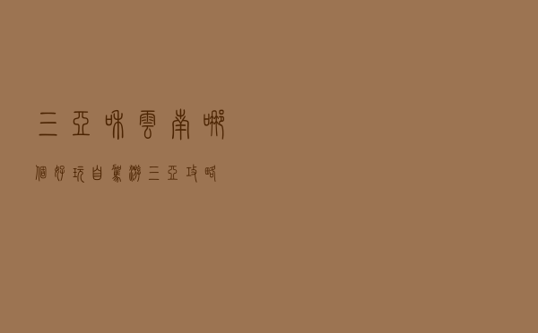 三亚和云南哪个好玩（自驾游三亚攻略）