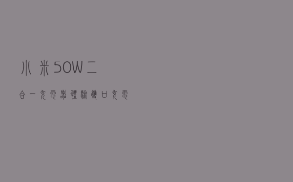 小米50W二合一充电器体验：双口充电 小身材大能量