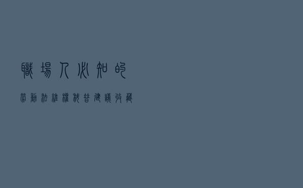 职场人必知的《劳动法》维权科普，建议收藏