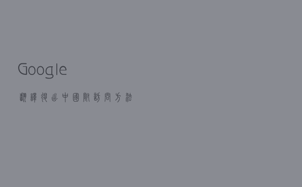 Google翻译退出中国：附访问方法