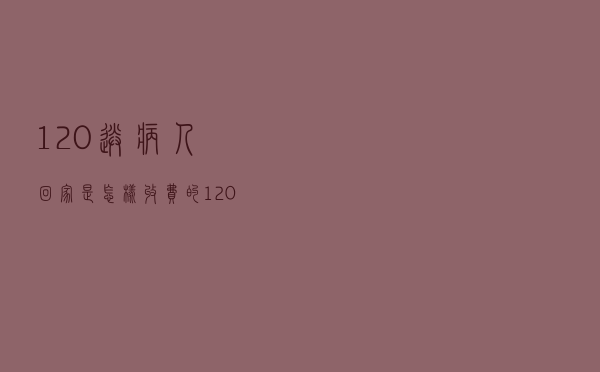 120送病人回家是怎样收费的（120跨省怎么收费标准）