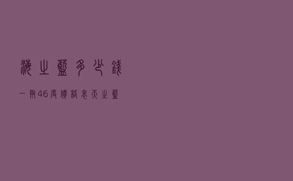 海之蓝多少钱一瓶46度价格表（天之蓝多少钱一瓶46度价格表）