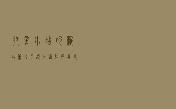 抖音小店的新政策来了，还在犹豫的朋友赶紧看看吧！