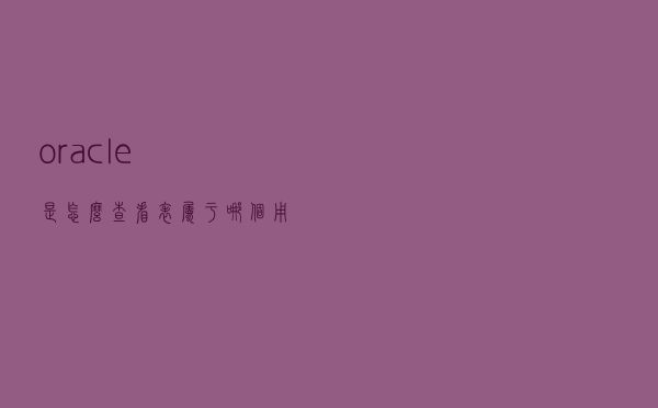 oracle是怎么查看表属于哪个用户？