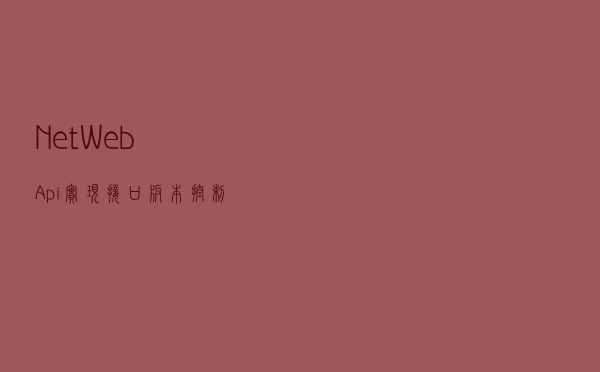 .Net WebApi 实现 接口版本控制并打通Swagger支持