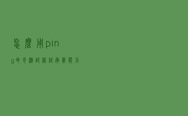 怎么用ping命令测试网络承载能力和连通性