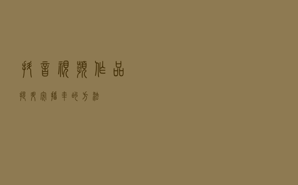 抖音视频作品提升完播率的方法！