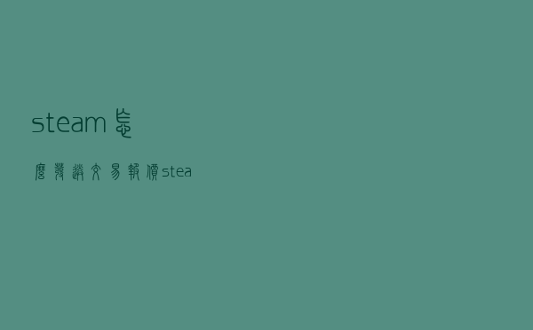 steam怎么发送交易报价 「steam怎么发送交易链接」