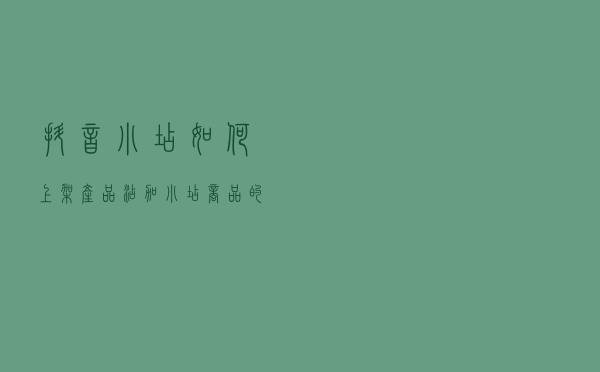 抖音小店如何上架产品？添加小店商品的2种方法流程！