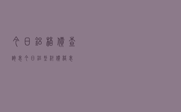 今日铝棒价查询表，今日铝型材价格表