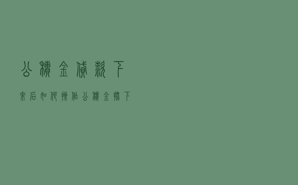 公积金贷款下来后如何操作 - 公积金批下来后续手续