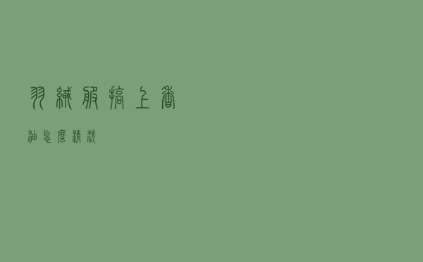 羽绒服搞上香油怎么清洗