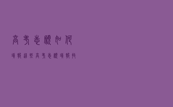 高考志愿如何填报？这些高考志愿填报技巧，建议收藏