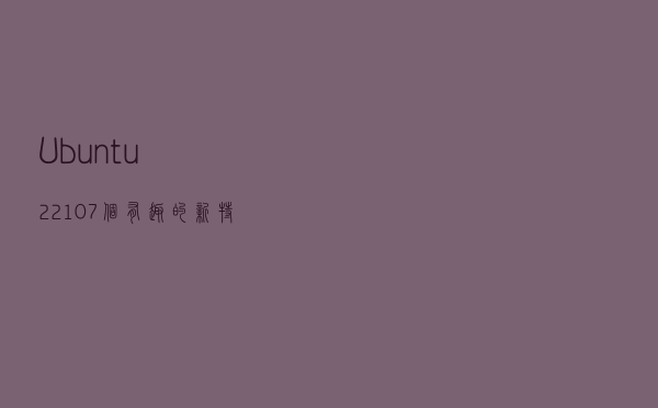 Ubuntu 22.10 7个有趣的新特性
