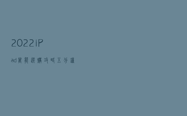 2022iPad万能选购攻略！五分钟看完，看完必会选