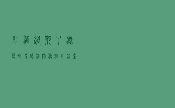 红酒过期了还能喝吗？酿酒师傅给出答案，看完涨知识了