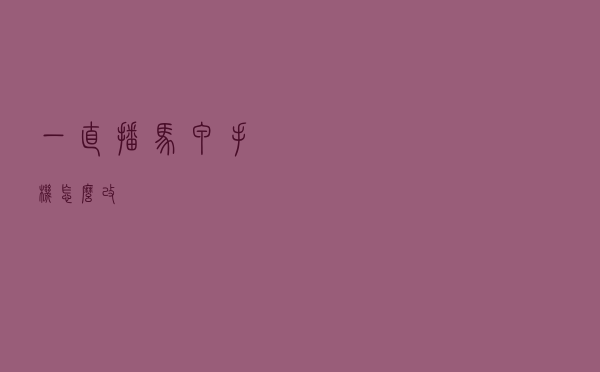 一直播马甲手机怎么改