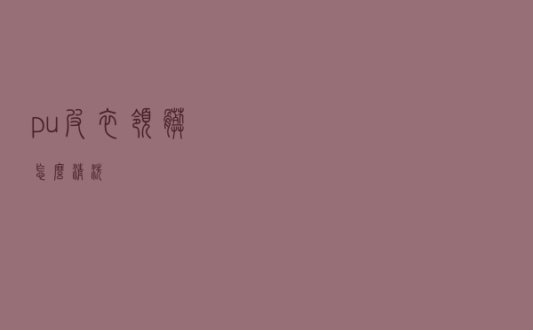 pu皮衣领脏怎么清洗