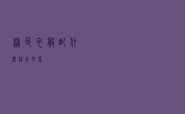 橘色衣服配什么丝巾好看