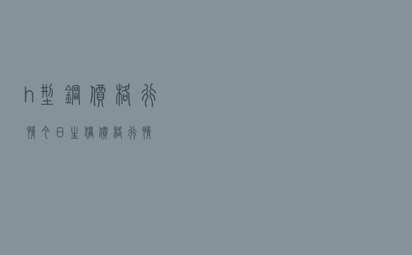 h型钢价格行情_今日生猪价格行情