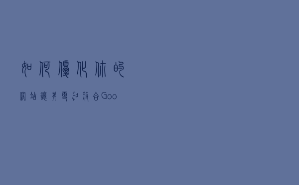 如何优化你的网站让其更加符合Google优化推广规则？