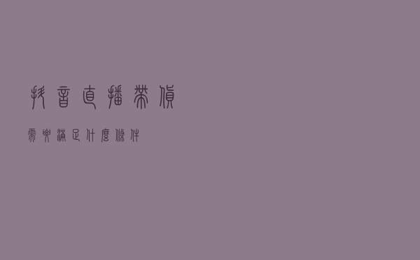 抖音直播带货需要满足什么条件？