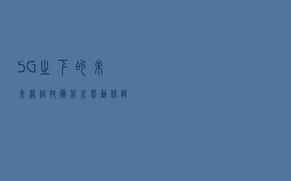 5G之下的未来网络技术，北京劳动保障职业学院计算机网络技术专业