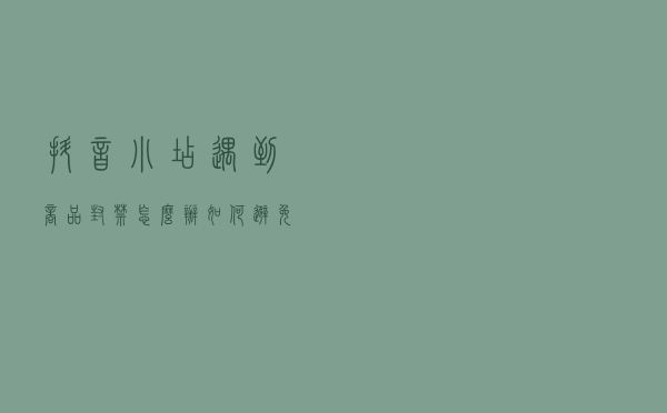 抖音小店遇到商品封禁怎么办？如何避免商品被封？