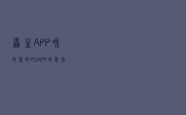 原生APP和封装的H5、APP的区别？