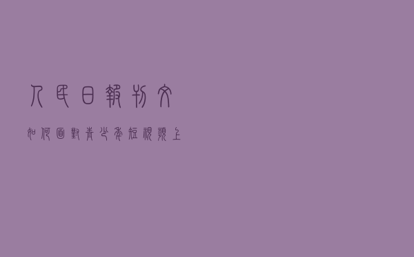 人民日报刊文：如何面对青少年短视频上瘾