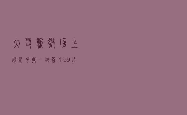 大更新！微信上线新功能 一键图片99+ 这BUG终于修了