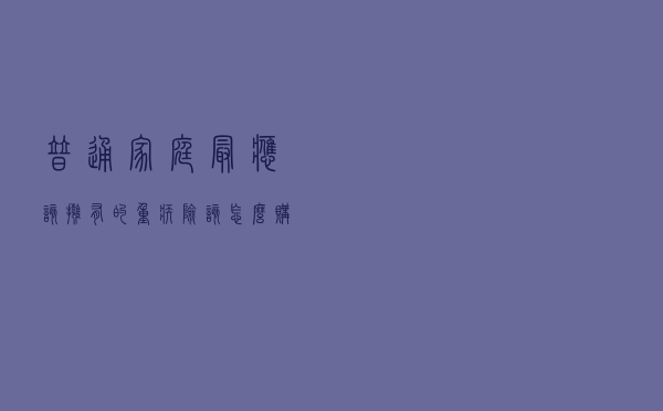 普通家庭最应该拥有的“重疾险”，该怎么购买？