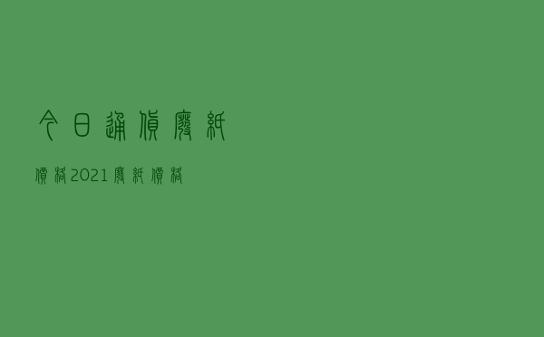 今日通货废纸价格，2021废纸价格