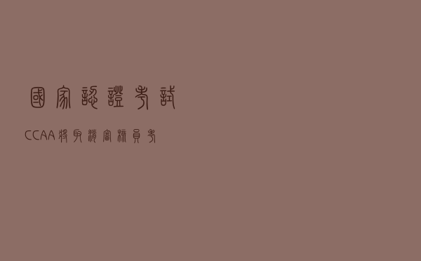 国家认证考试_CCAA将取消审核员考试