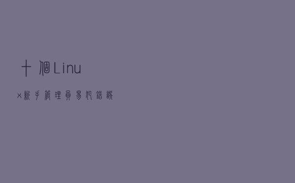 十个 Linux 新手管理员易犯错误