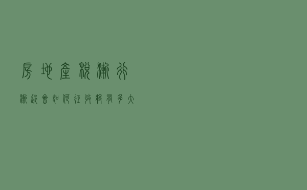 房地产税渐行渐近，会如何征收？将有多大效应？