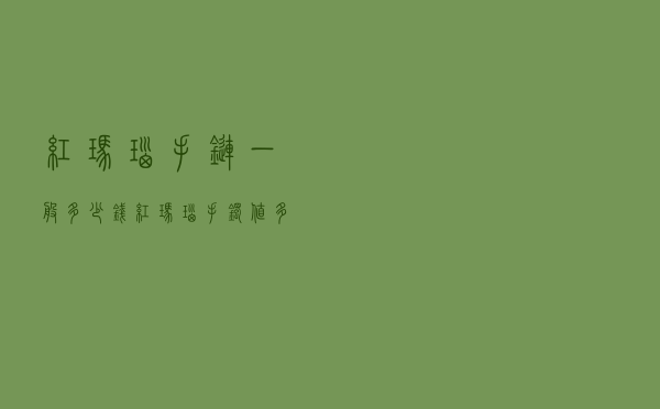 红玛瑙手链一般多少钱 「红玛瑙手镯值多少钱」