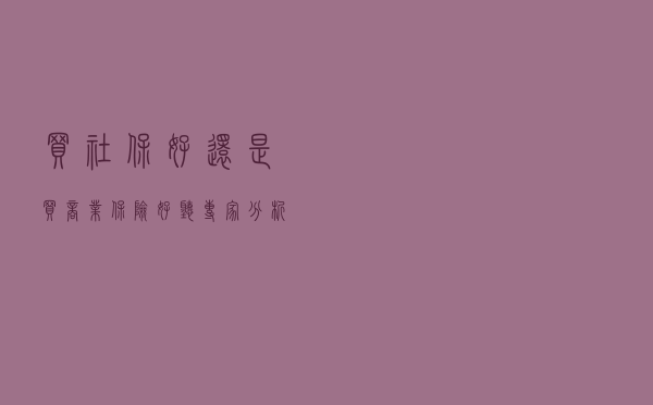 买社保好，还是买商业保险好？听专家分析完，不再纠结
