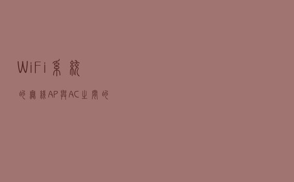 WiFi系统的无线AP与AC之间的各种问题解析