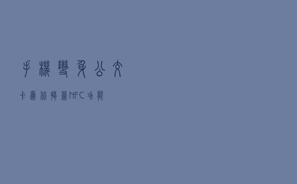 手机“变身”公交卡？为你揭幕NFC功能