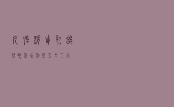 女性消费新趋势！眼霜 瑜伽垫 五金工具一个都不能少