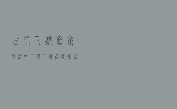 世界乙烯产量排名（中石化乙烯产能排名）
