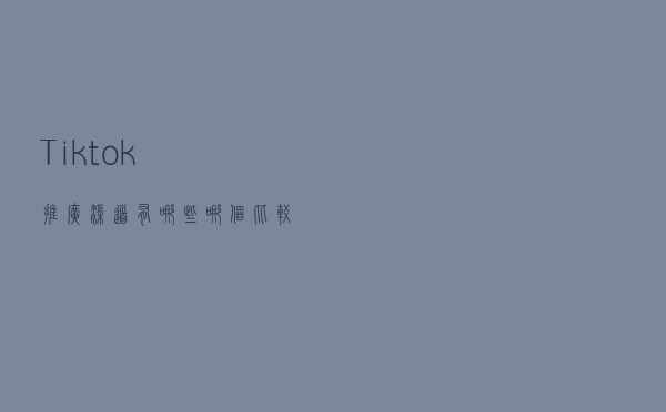 Tiktok推广渠道有哪些？哪个比较好